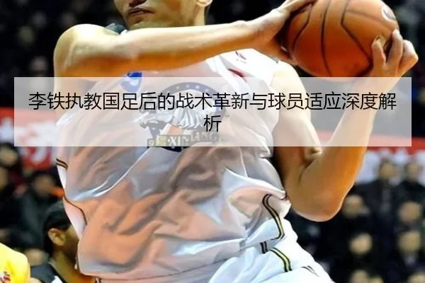 李铁执教国足后的战术革新与球员适应深度解析